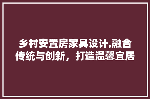 乡村安置房家具设计,融合传统与创新，打造温馨宜居之家