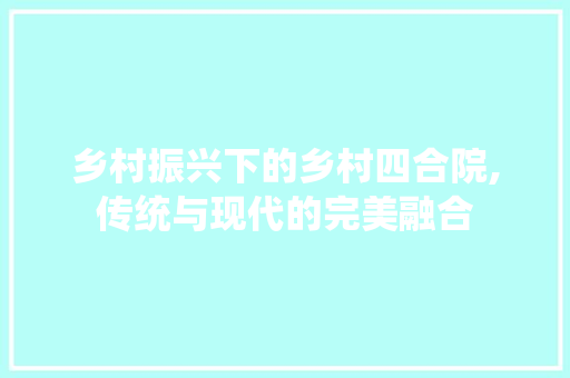 乡村振兴下的乡村四合院,传统与现代的完美融合