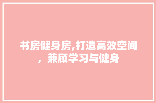书房健身房,打造高效空间，兼顾学习与健身