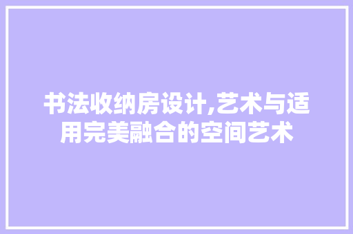 书法收纳房设计,艺术与适用完美融合的空间艺术