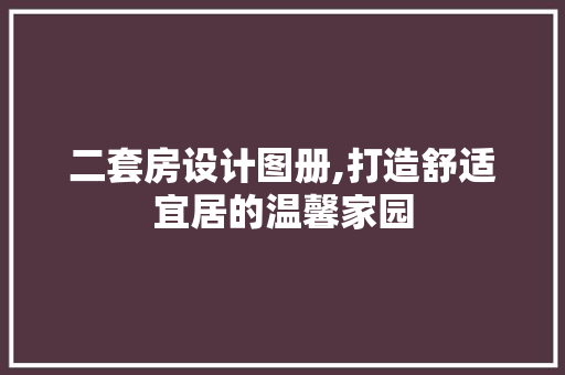 二套房设计图册,打造舒适宜居的温馨家园