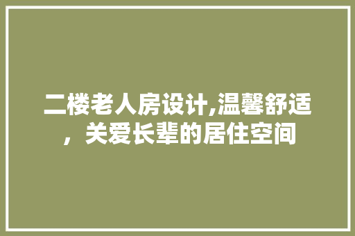 二楼老人房设计,温馨舒适，关爱长辈的居住空间