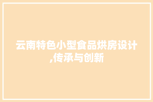 云南特色小型食品烘房设计,传承与创新