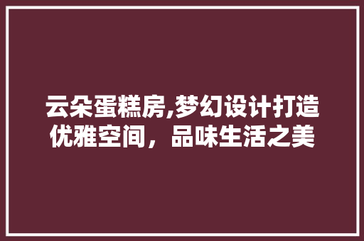 云朵蛋糕房,梦幻设计打造优雅空间，品味生活之美