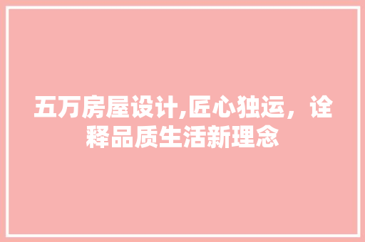 五万房屋设计,匠心独运，诠释品质生活新理念