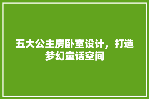 五大公主房卧室设计，打造梦幻童话空间