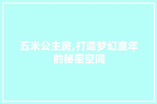 五米公主房,打造梦幻童年的秘密空间