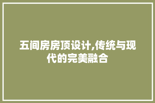 五间房房顶设计,传统与现代的完美融合