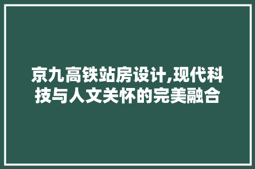 京九高铁站房设计,现代科技与人文关怀的完美融合