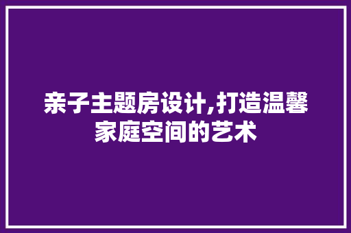 亲子主题房设计,打造温馨家庭空间的艺术