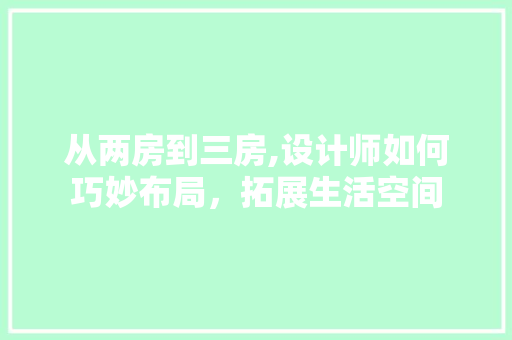 从两房到三房,设计师如何巧妙布局，拓展生活空间