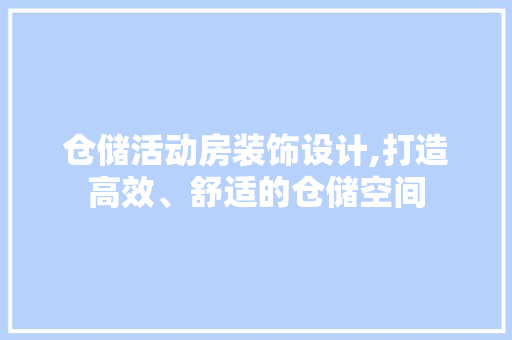 仓储活动房装饰设计,打造高效、舒适的仓储空间