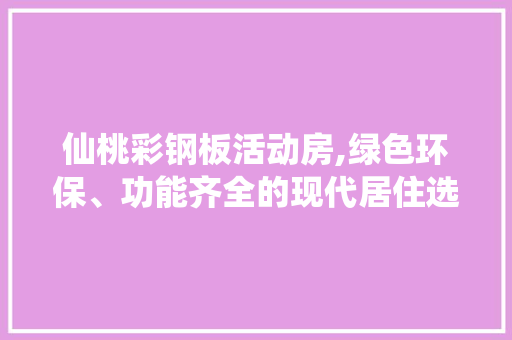 仙桃彩钢板活动房,绿色环保、功能齐全的现代居住选择