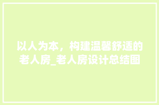 以人为本，构建温馨舒适的老人房_老人房设计总结图解读
