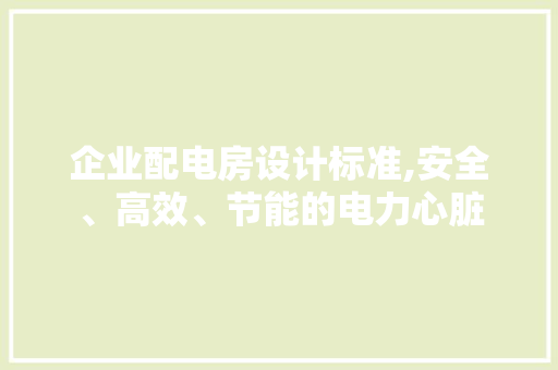 企业配电房设计标准,安全、高效、节能的电力心脏