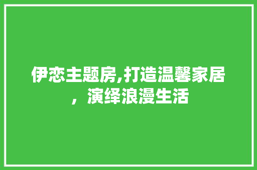 伊恋主题房,打造温馨家居，演绎浪漫生活