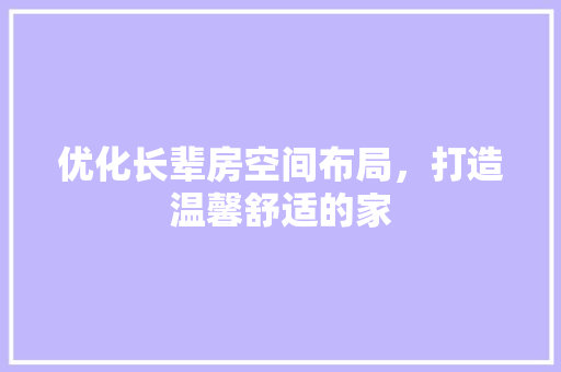 优化长辈房空间布局，打造温馨舒适的家