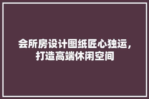 会所房设计图纸匠心独运，打造高端休闲空间