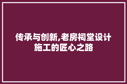 传承与创新,老房祠堂设计施工的匠心之路