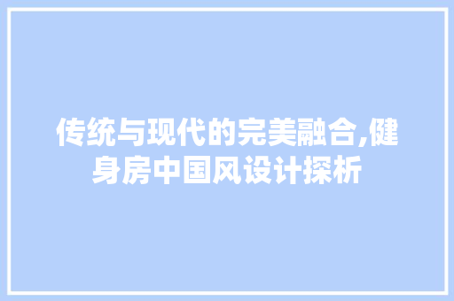 传统与现代的完美融合,健身房中国风设计探析
