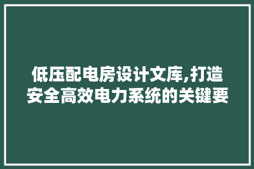 低压配电房设计文库,打造安全高效电力系统的关键要素