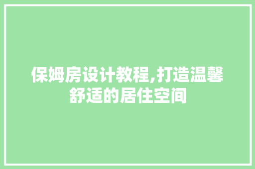 保姆房设计教程,打造温馨舒适的居住空间