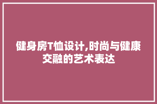 健身房T恤设计,时尚与健康交融的艺术表达