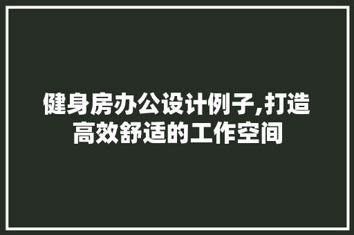 健身房办公设计例子,打造高效舒适的工作空间