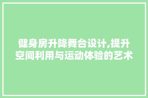 健身房升降舞台设计,提升空间利用与运动体验的艺术