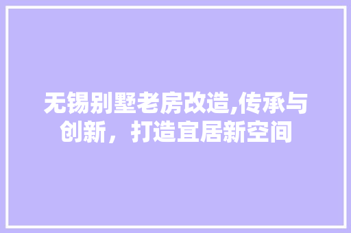 无锡别墅老房改造,传承与创新，打造宜居新空间