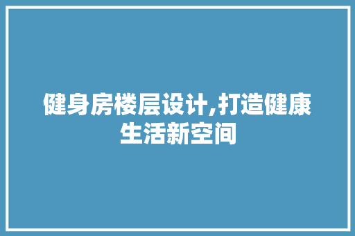 健身房楼层设计,打造健康生活新空间