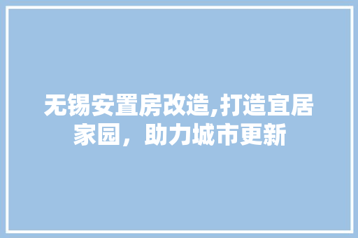 无锡安置房改造,打造宜居家园，助力城市更新
