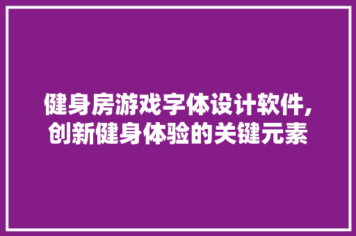 健身房游戏字体设计软件,创新健身体验的关键元素