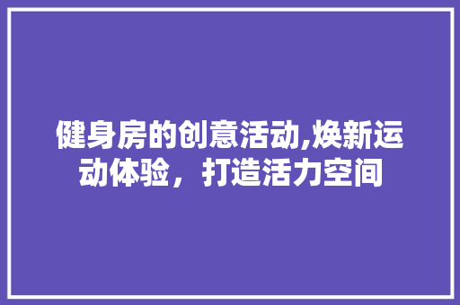 健身房的创意活动,焕新运动体验，打造活力空间