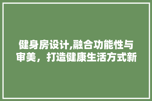 健身房设计,融合功能性与审美，打造健康生活方式新地标