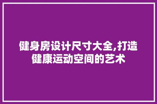 健身房设计尺寸大全,打造健康运动空间的艺术