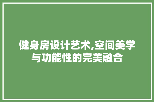 健身房设计艺术,空间美学与功能性的完美融合