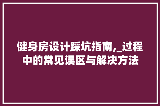 健身房设计踩坑指南,_过程中的常见误区与解决方法