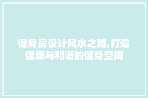 健身房设计风水之路,打造健康与和谐的健身空间
