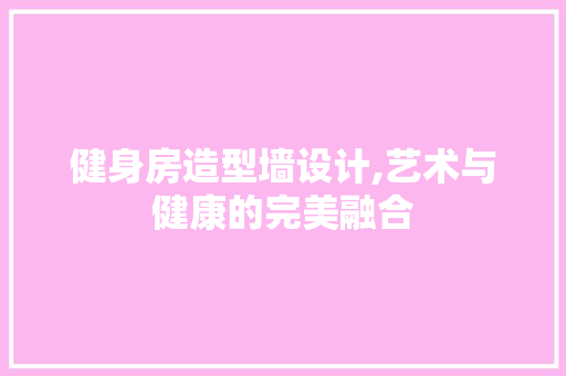 健身房造型墙设计,艺术与健康的完美融合