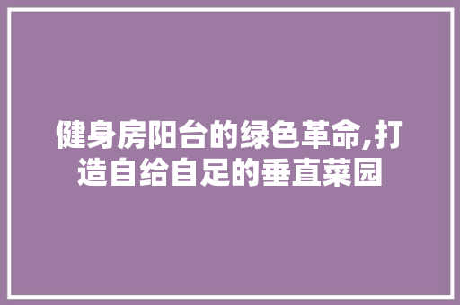 健身房阳台的绿色革命,打造自给自足的垂直菜园
