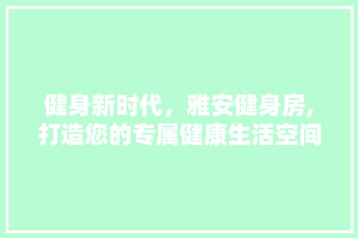 健身新时代，雅安健身房,打造您的专属健康生活空间