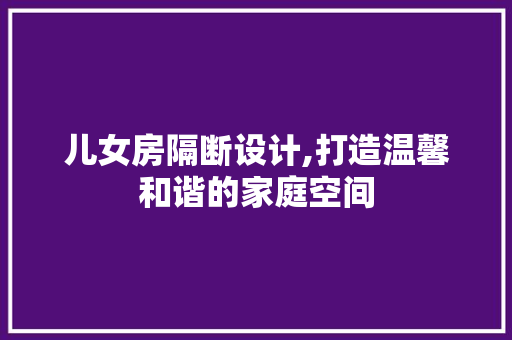 儿女房隔断设计,打造温馨和谐的家庭空间