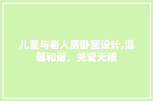 儿童与老人房卧室设计,温馨和谐，关爱无限