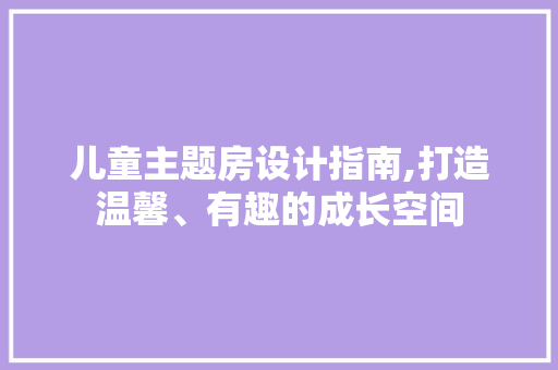 儿童主题房设计指南,打造温馨、有趣的成长空间
