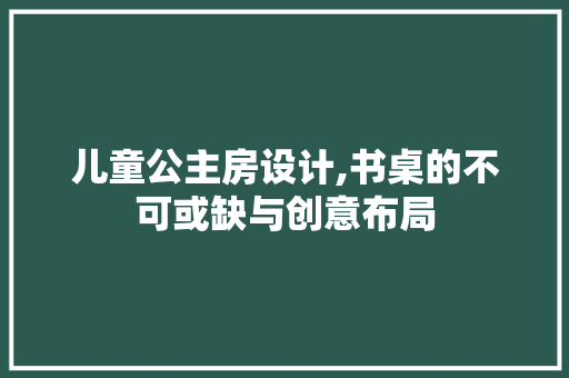 儿童公主房设计,书桌的不可或缺与创意布局