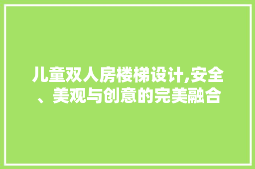 儿童双人房楼梯设计,安全、美观与创意的完美融合