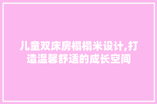 儿童双床房榻榻米设计,打造温馨舒适的成长空间