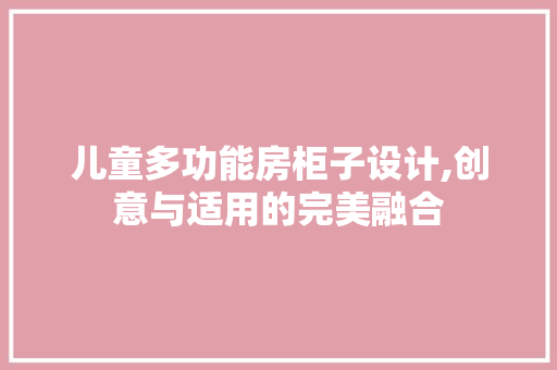 儿童多功能房柜子设计,创意与适用的完美融合