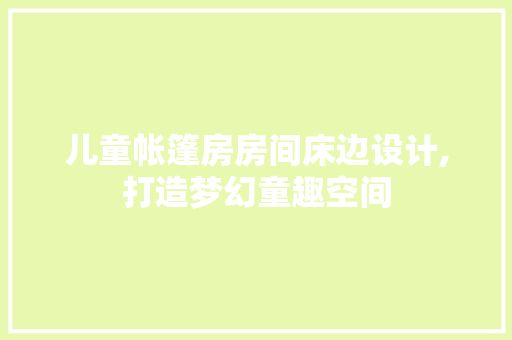 儿童帐篷房房间床边设计,打造梦幻童趣空间